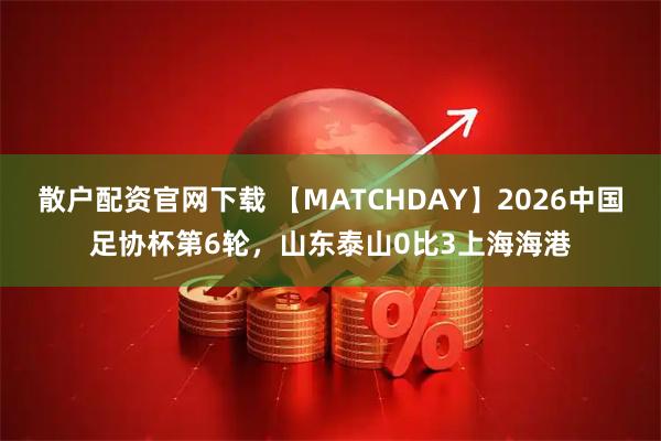 散户配资官网下载 【MATCHDAY】2026中国足协杯第6轮，山东泰山0比3上海海港