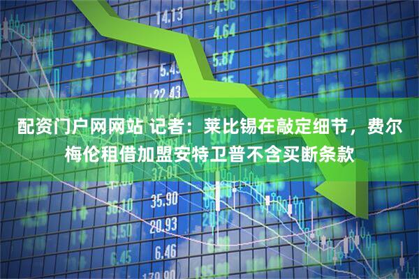 配资门户网网站 记者：莱比锡在敲定细节，费尔梅伦租借加盟安特卫普不含买断条款